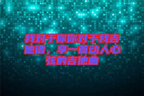 我對于你你對于我吉他譜，享一首動(dòng)人心弦的吉他曲
