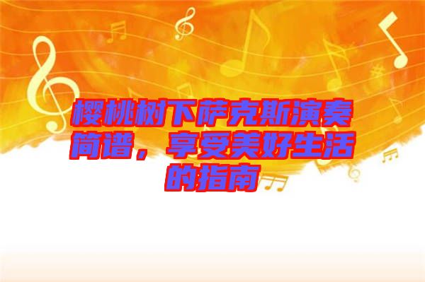 櫻桃樹下薩克斯演奏簡譜，享受美好生活的指南