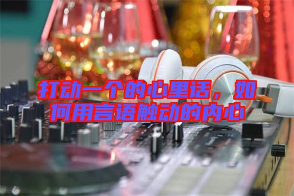 打動(dòng)一個(gè)的心里話(huà)，如何用言語(yǔ)觸動(dòng)的內(nèi)心