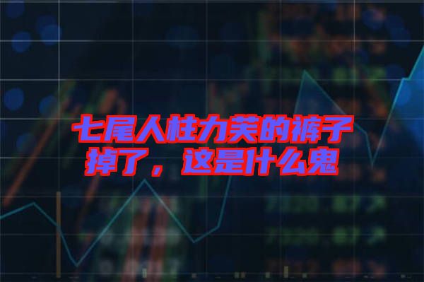 七尾人柱力芙的褲子掉了，這是什么鬼