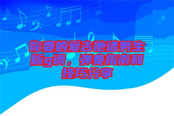 你要的愛吉他譜男生版g調(diào)，彈奏指南和技巧分享