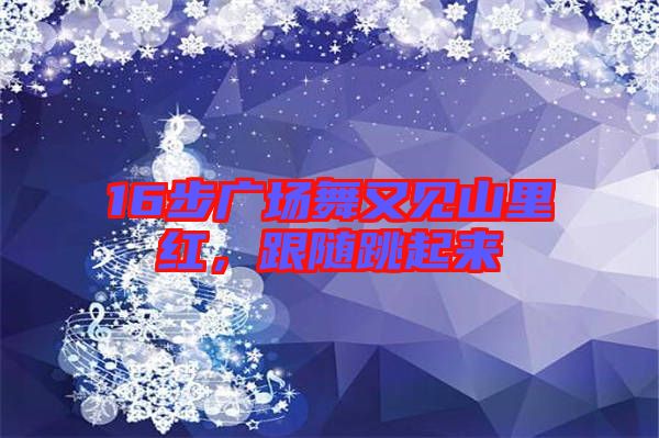 16步廣場(chǎng)舞又見(jiàn)山里紅，跟隨跳起來(lái)