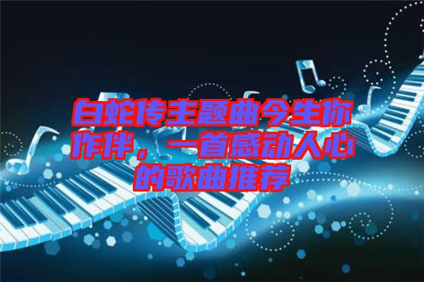 白蛇傳主題曲今生你作伴，一首感動人心的歌曲推薦