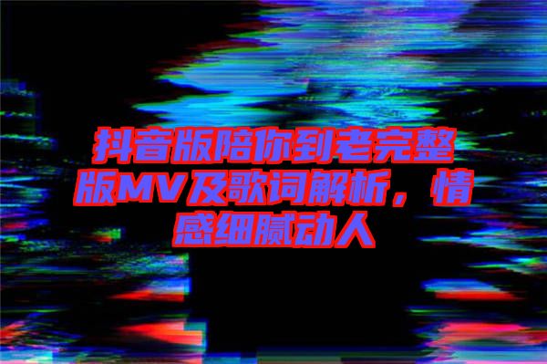 抖音版陪你到老完整版MV及歌詞解析，情感細(xì)膩動(dòng)人
