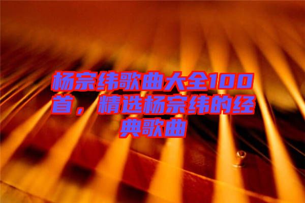 楊宗緯歌曲大全100首，精選楊宗緯的經(jīng)典歌曲