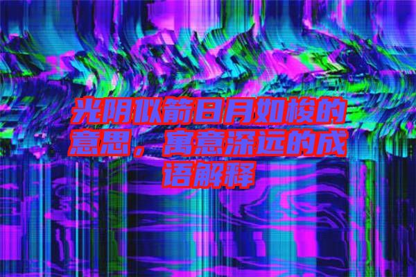 光陰似箭日月如梭的意思，寓意深遠(yuǎn)的成語解釋