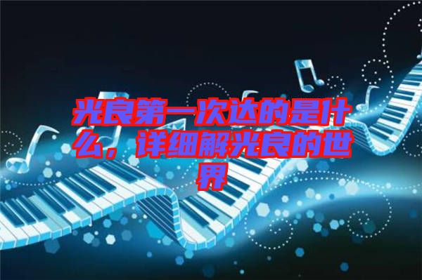 光良第一次達(dá)的是什么，詳細(xì)解光良的世界