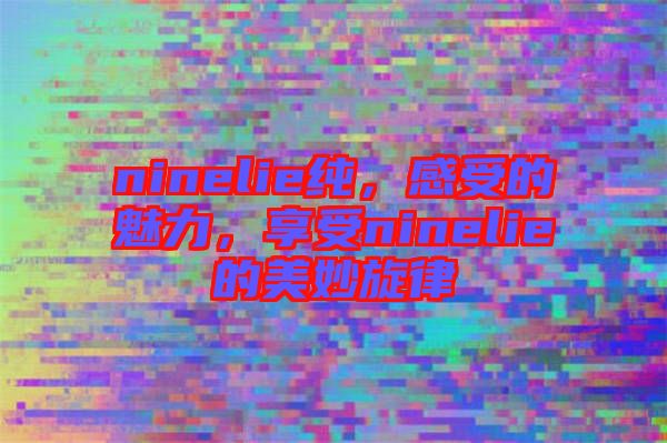 ninelie純，感受的魅力，享受ninelie的美妙旋律