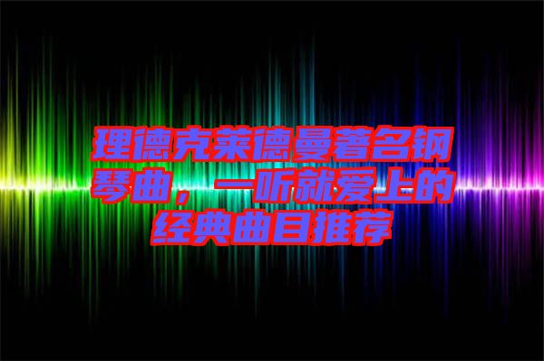 理德克萊德曼著名鋼琴曲，一聽就愛上的經(jīng)典曲目推薦
