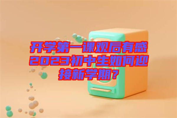 開學(xué)第一課觀后有感2023初中生如何迎接新學(xué)期？