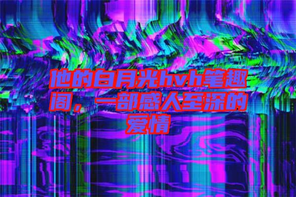 他的白月光hvh筆趣閣，一部感人至深的愛情