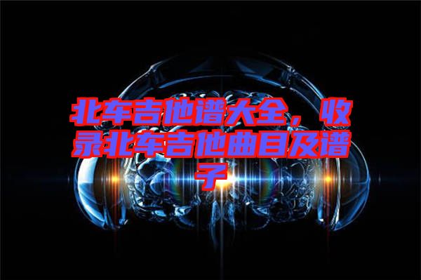 北車吉他譜大全，收錄北車吉他曲目及譜子