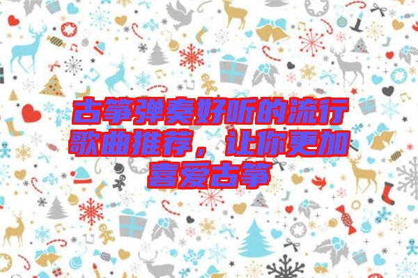 古箏彈奏好聽(tīng)的流行歌曲推薦，讓你更加喜愛(ài)古箏