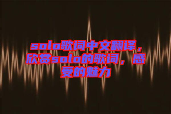 solo歌詞中文翻譯，欣賞solo的歌詞，感受的魅力