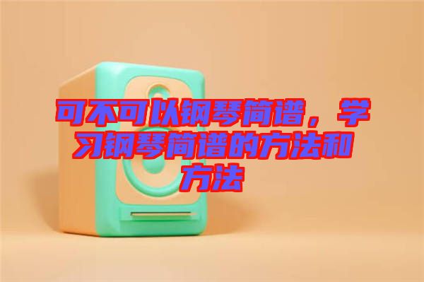 可不可以鋼琴簡(jiǎn)譜，學(xué)習(xí)鋼琴簡(jiǎn)譜的方法和方法
