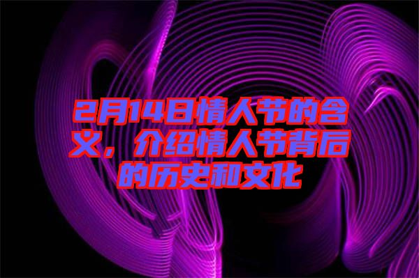 2月14日情人節(jié)的含義，介紹情人節(jié)背后的歷史和文化