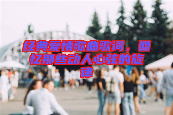 經(jīng)典愛情歌曲歌詞，回憶那些動人心弦的旋律