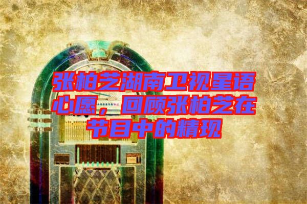 張柏芝湖南衛(wèi)視星語心愿，回顧張柏芝在節(jié)目中的精現(xiàn)
