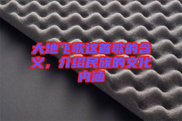 大地飛歌這首歌的含義，介紹民族的文化內(nèi)涵