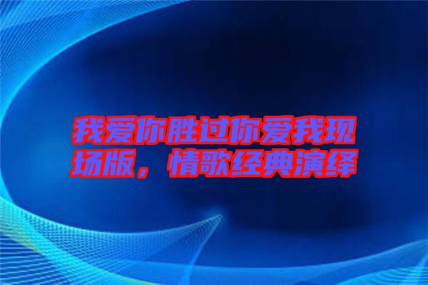 我愛你勝過你愛我現(xiàn)場版，情歌經(jīng)典演繹