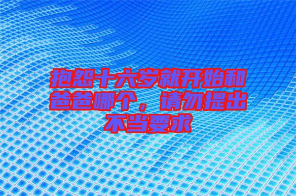 抱怨十六歲就開始和爸爸哪個(gè)，請勿提出不當(dāng)要求