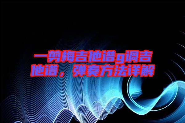 一剪梅吉他譜g調(diào)吉他譜，彈奏方法詳解