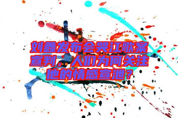 劉鑫發(fā)布會(huì)哭江歌案宣判，人們?yōu)楹侮P(guān)注他的情感宣泄？