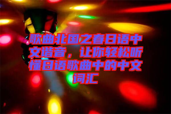 歌曲北國(guó)之春日語(yǔ)中文諧音，讓你輕松聽(tīng)懂日語(yǔ)歌曲中的中文詞匯