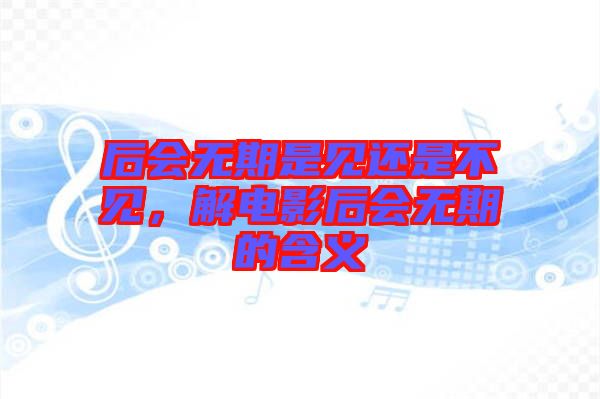 后會無期是見還是不見，解電影后會無期的含義