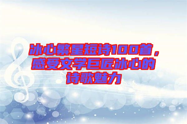 冰心繁星短詩100首，感受文學(xué)巨匠冰心的詩歌魅力