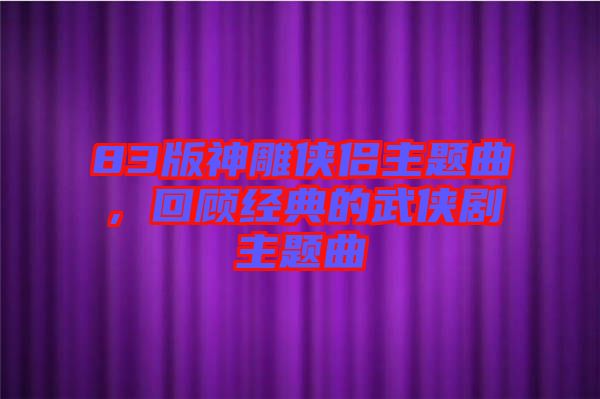 83版神雕俠侶主題曲，回顧經(jīng)典的武俠劇主題曲
