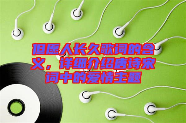 但愿人長久歌詞的含義，詳細介紹唐詩宋詞中的愛情主題