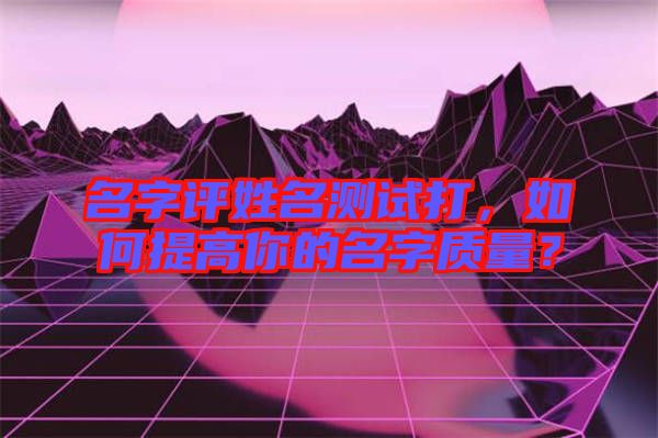 名字評(píng)姓名測(cè)試打，如何提高你的名字質(zhì)量？