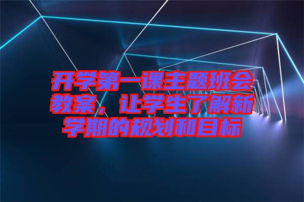 開學(xué)第一課主題班會教案，讓學(xué)生了解新學(xué)期的規(guī)劃和目標