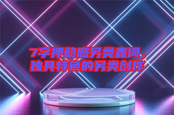 7字押韻感另類(lèi)麥詞，獨(dú)具特色的另類(lèi)創(chuàng)作