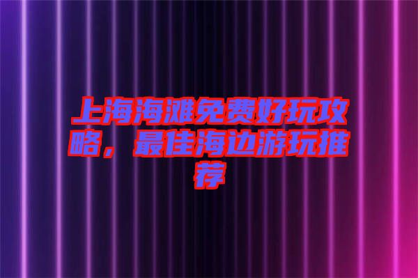 上海海灘免費(fèi)好玩攻略，最佳海邊游玩推薦