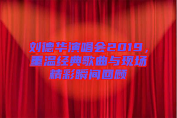 劉德華演唱會2019，重溫經(jīng)典歌曲與現(xiàn)場精彩瞬間回顧
