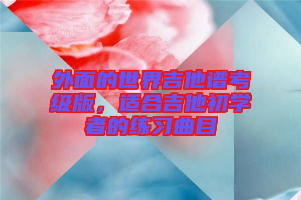 外面的世界吉他譜考級版，適合吉他初學(xué)者的練習(xí)曲目
