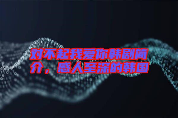對不起我愛你韓劇簡介，感人至深的韓國