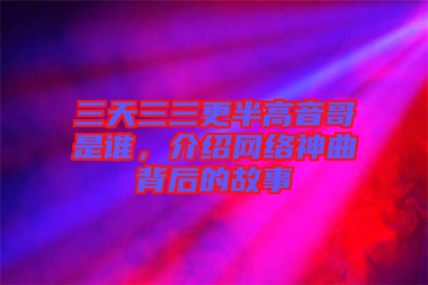 三天三三更半高音哥是誰，介紹網(wǎng)絡(luò)神曲背后的故事