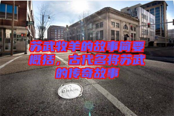 蘇武牧羊的故事簡要概括，古代名將蘇武的傳奇故事