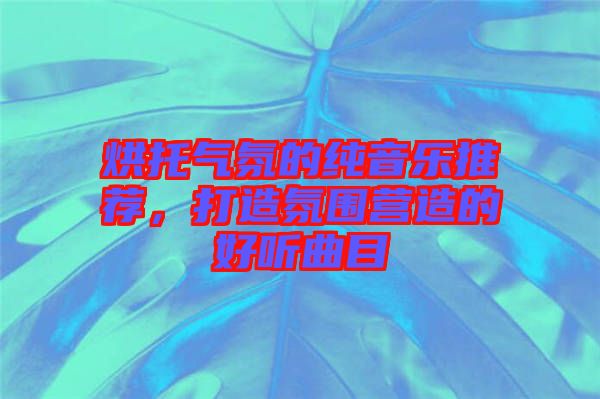 烘托氣氛的純音樂推薦，打造氛圍營造的好聽曲目
