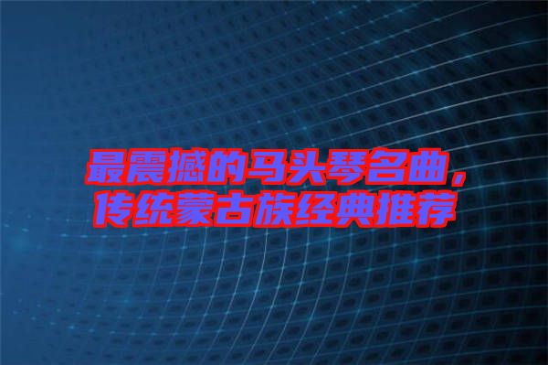 最震撼的馬頭琴名曲，傳統(tǒng)蒙古族經(jīng)典推薦