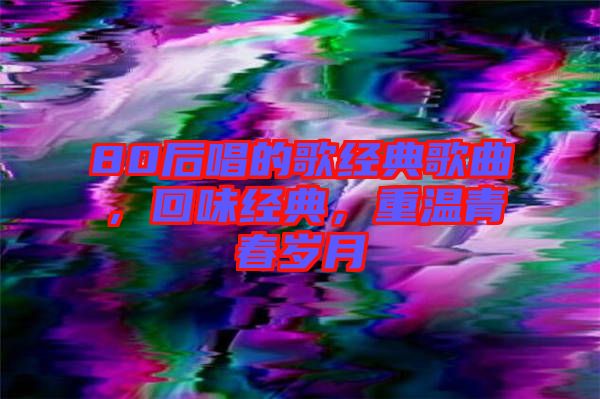 80后唱的歌經(jīng)典歌曲，回味經(jīng)典，重溫青春歲月