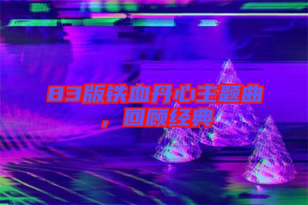 83版鐵血丹心主題曲，回顧經(jīng)典
