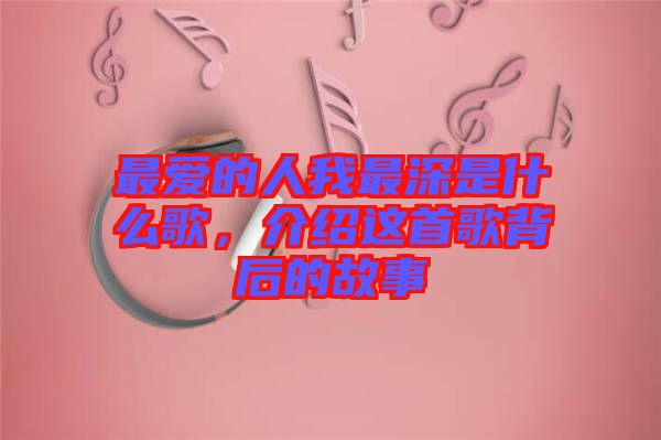 最愛的人我最深是什么歌，介紹這首歌背后的故事