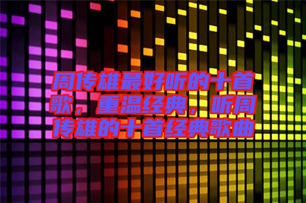 周傳雄最好聽的十首歌，重溫經(jīng)典，聽周傳雄的十首經(jīng)典歌曲