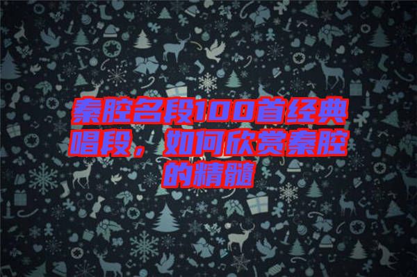 秦腔名段100首經(jīng)典唱段，如何欣賞秦腔的精髓