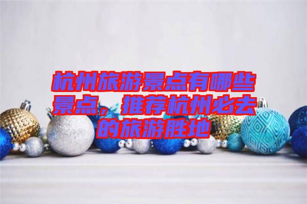 杭州旅游景點(diǎn)有哪些景點(diǎn)，推薦杭州必去的旅游勝地