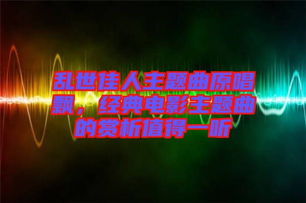 亂世佳人主題曲原唱飄，經(jīng)典電影主題曲的賞析值得一聽
